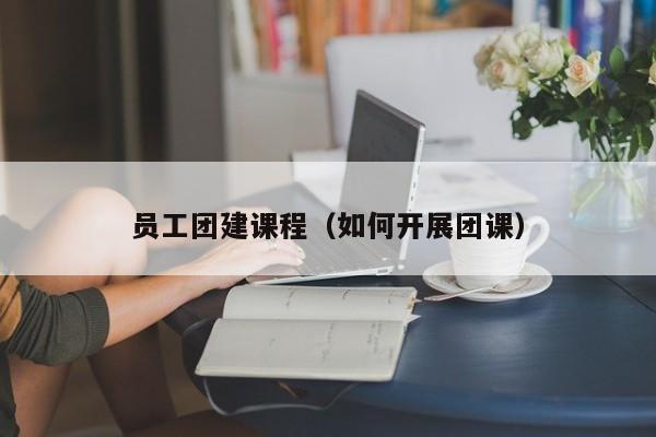 員工團建課程(如何開展團課)